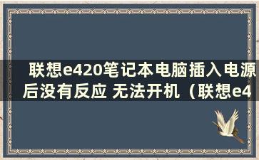 联想e420笔记本电脑插入电源后没有反应 无法开机（联想e420笔记本电脑插入电源后没有反应 但无法开机）